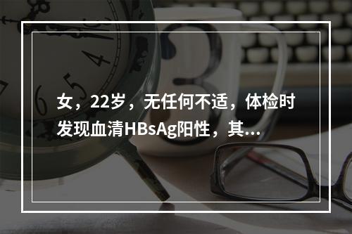 女，22岁，无任何不适，体检时发现血清HBsAg阳性，其他肝