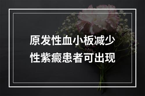 原发性血小板减少性紫癜患者可出现