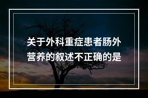 关于外科重症患者肠外营养的叙述不正确的是