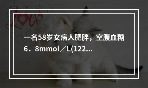 一名58岁女病人肥胖，空腹血糖6．8mmol／L(122mg