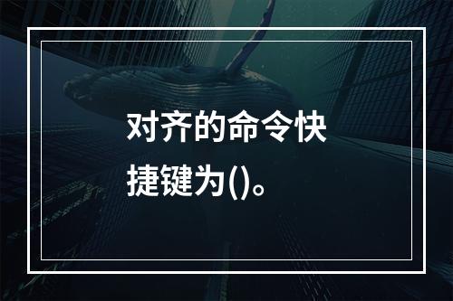 对齐的命令快捷键为()。