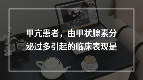 甲亢患者，由甲状腺素分泌过多引起的临床表现是