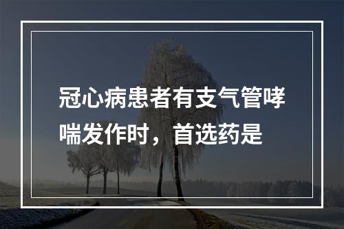 冠心病患者有支气管哮喘发作时，首选药是