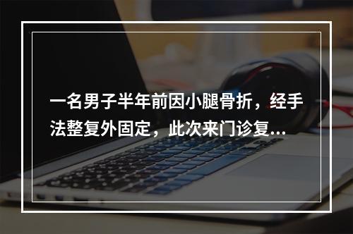 一名男子半年前因小腿骨折，经手法整复外固定，此次来门诊复诊除