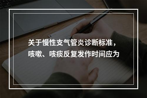 关于慢性支气管炎诊断标准，咳嗽、咳痰反复发作时间应为