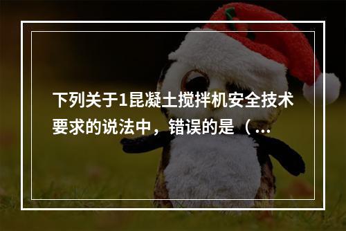 下列关于1昆凝土搅拌机安全技术要求的说法中，错误的是（ ）。