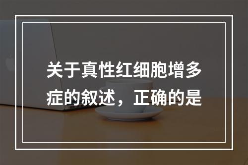 关于真性红细胞增多症的叙述，正确的是