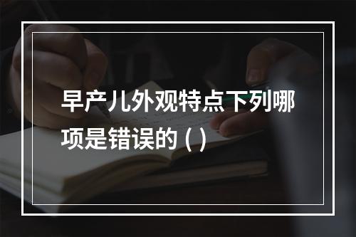 早产儿外观特点下列哪项是错误的 ( )