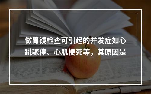 做胃镜检查可引起的并发症如心跳骤停、心肌梗死等，其原因是