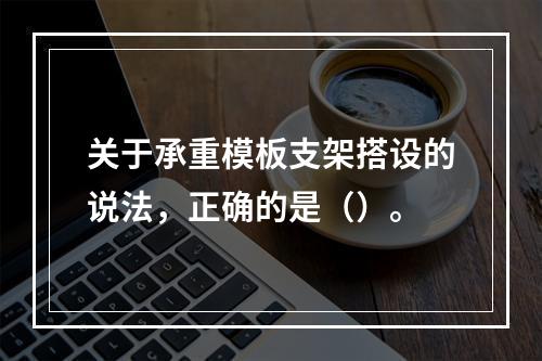 关于承重模板支架搭设的说法，正确的是（）。