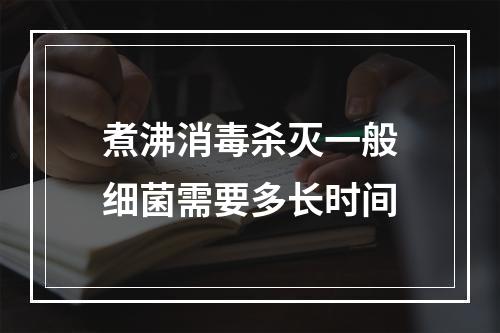 煮沸消毒杀灭一般细菌需要多长时间