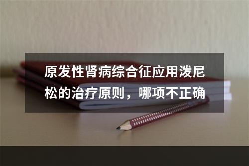 原发性肾病综合征应用泼尼松的治疗原则，哪项不正确