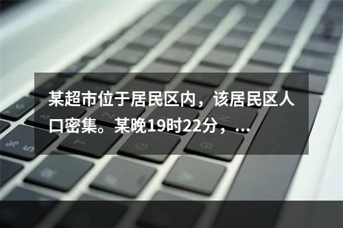 某超市位于居民区内，该居民区人口密集。某晚19时22分，该超