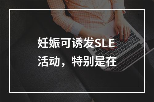 妊娠可诱发SLE活动，特别是在