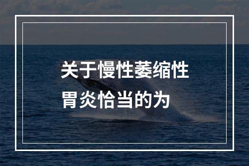 关于慢性萎缩性胃炎恰当的为