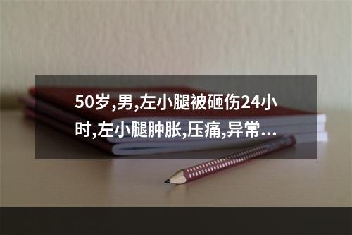 50岁,男,左小腿被砸伤24小时,左小腿肿胀,压痛,异常活动