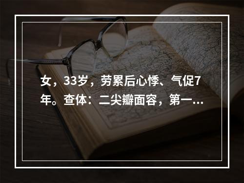 女，33岁，劳累后心悸、气促7年。查体：二尖瓣面容，第一心音