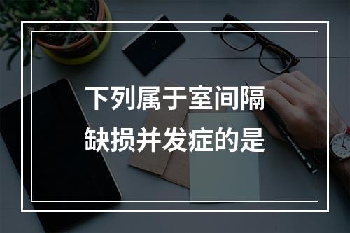 下列属于室间隔缺损并发症的是