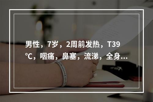 男性，7岁，2周前发热，T39℃，咽痛，鼻塞，流涕，全身酸痛