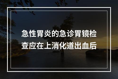 急性胃炎的急诊胃镜检查应在上消化道出血后