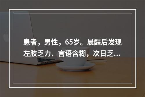 患者，男性，65岁。晨醒后发现左肢乏力、言语含糊，次日乏力加