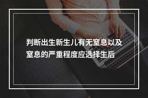 判断出生新生儿有无窒息以及窒息的严重程度应选择生后