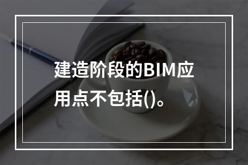 建造阶段的BIM应用点不包括()。