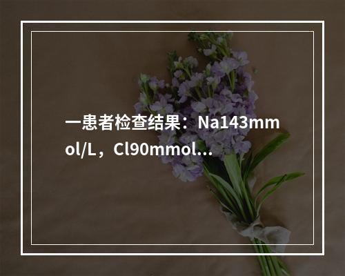 一患者检查结果：Na143mmol/L，Cl90mmol/L