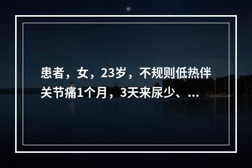 患者，女，23岁，不规则低热伴关节痛1个月，3天来尿少、水肿