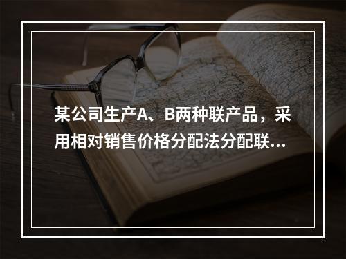 某公司生产A、B两种联产品，采用相对销售价格分配法分配联合成