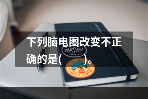 下列脑电图改变不正确的是(　　)。