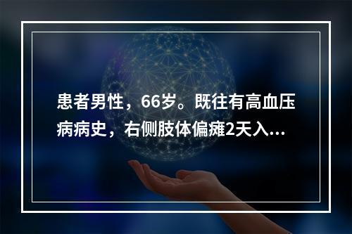 患者男性，66岁。既往有高血压病病史，右侧肢体偏瘫2天入院，