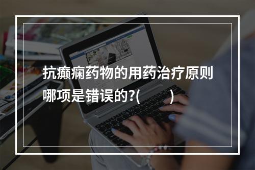 抗癫痫药物的用药治疗原则哪项是错误的?(　　)