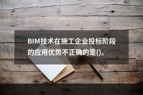 BIM技术在施工企业投标阶段的应用优势不正确的是()。