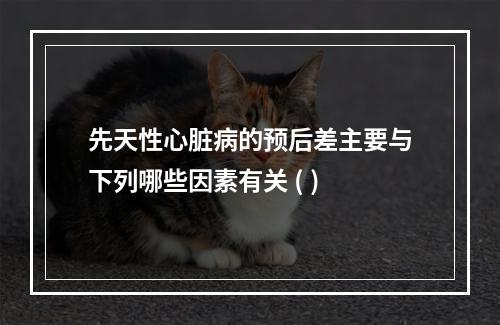 先天性心脏病的预后差主要与下列哪些因素有关 ( )