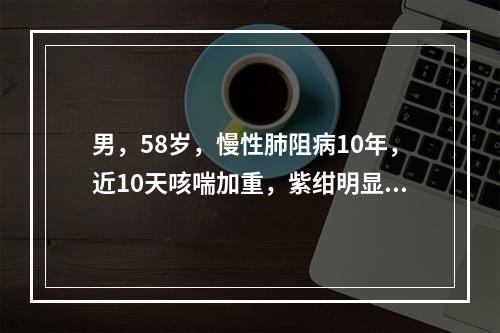 男，58岁，慢性肺阻病10年，近10天咳喘加重，紫绀明显、烦