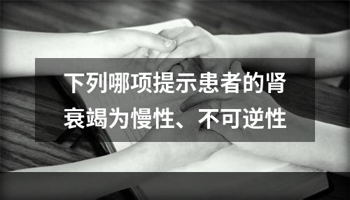 下列哪项提示患者的肾衰竭为慢性、不可逆性