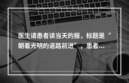 医生请患者读当天的报，标题是“朝着光明的道路前进”，患者边读