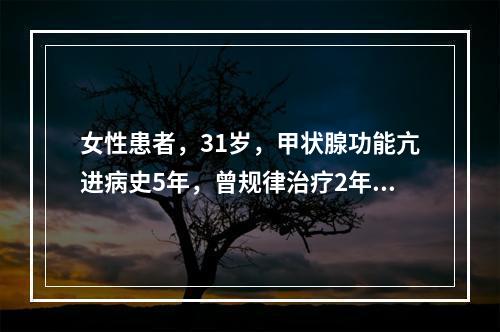 女性患者，31岁，甲状腺功能亢进病史5年，曾规律治疗2年，症