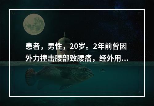 患者，男性，20岁。2年前曾因外力撞击腰部致腰痛，经外用中药