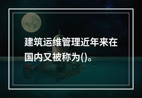 建筑运维管理近年来在国内又被称为()。