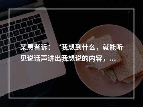 某患者诉：“我想到什么，就能听见说话声讲出我想说的内容，当我