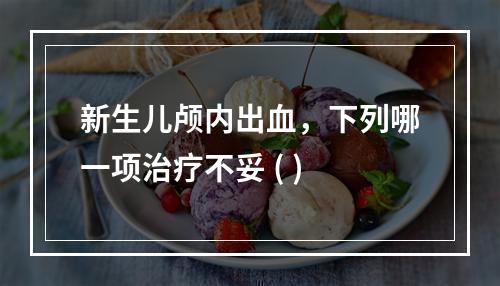 新生儿颅内出血，下列哪一项治疗不妥 ( )