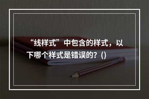 “线样式”中包含的样式，以下哪个样式是错误的？()