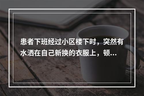 患者下班经过小区楼下时，突然有水洒在自己新换的衣服上，顿时感