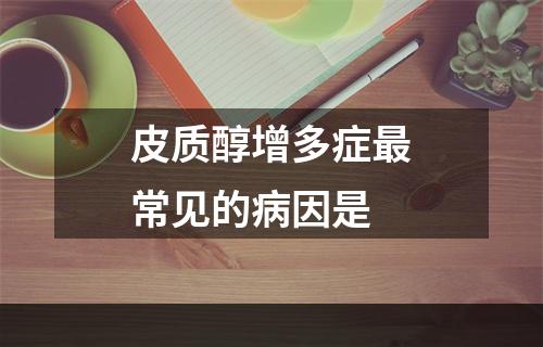 皮质醇增多症最常见的病因是