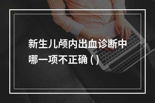 新生儿颅内出血诊断中哪一项不正确 ( )