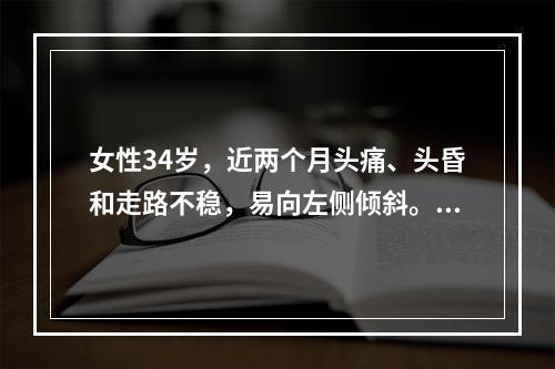 女性34岁，近两个月头痛、头昏和走路不稳，易向左侧倾斜。查体