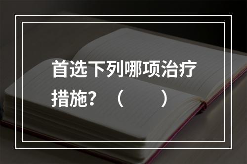 首选下列哪项治疗措施？（　　）