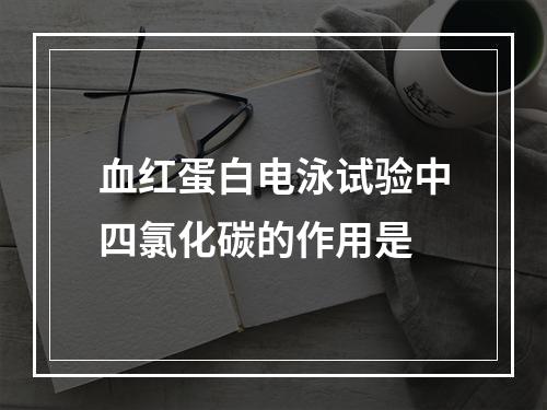 血红蛋白电泳试验中四氯化碳的作用是